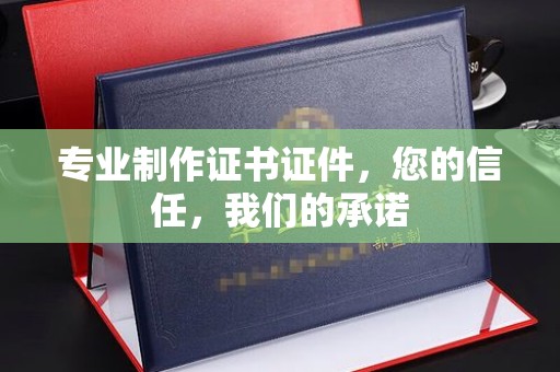 泾县专业制作证书证件，您的信任，我们的承诺